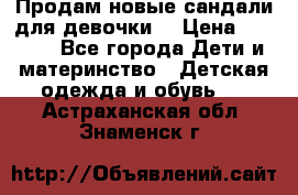 Продам новые сандали для девочки  › Цена ­ 3 500 - Все города Дети и материнство » Детская одежда и обувь   . Астраханская обл.,Знаменск г.